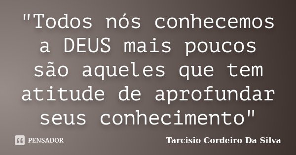 "Todos nós conhecemos a DEUS mais poucos são aqueles que tem atitude de aprofundar seus conhecimento"... Frase de Tarcisio Cordeiro Da Silva.
