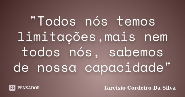 "Todos nós temos limitações,mais nem todos nós, sabemos de nossa capacidade"... Frase de Tarcisio Cordeiro da Silva.