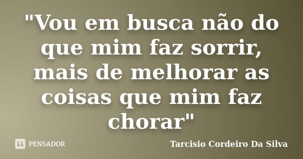 "Vou em busca não do que mim faz sorrir, mais de melhorar as coisas que mim faz chorar"... Frase de Tarcisio Cordeiro Da Silva.