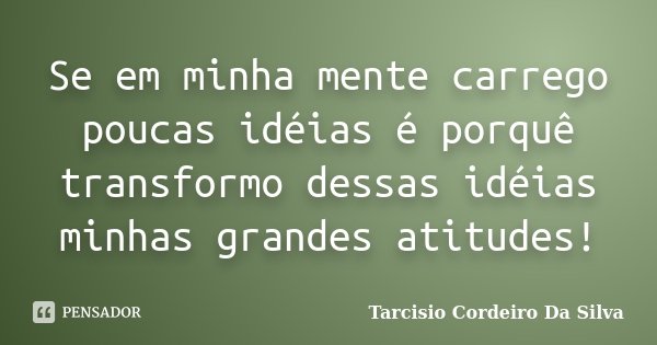 Se em minha mente carrego poucas idéias é porquê transformo dessas idéias minhas grandes atitudes!... Frase de Tarcisio Cordeiro Da Silva.