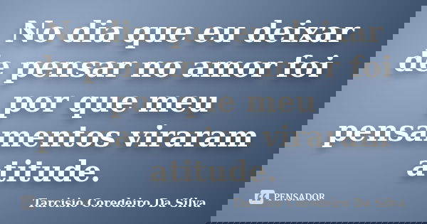 No dia que eu deixar de pensar no amor foi por que meu pensamentos viraram atitude.... Frase de Tarcisio Coredeiro Da Silva.