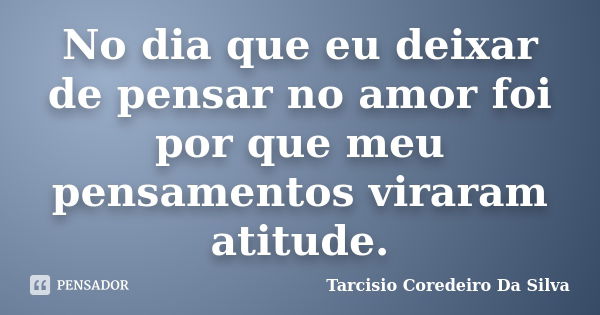 No dia que eu deixar de pensar no amor foi por que meu pensamentos viraram atitude.... Frase de Tarcisio Coredeiro Da Silva.