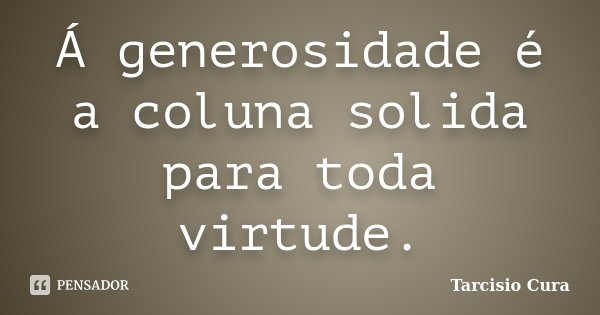 Á generosidade é a coluna solida para toda virtude.... Frase de Tarcisio Cura.