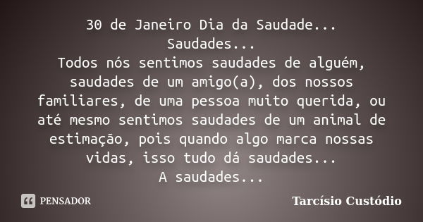 30 de Janeiro Dia da Saudade... Saudades... Todos nós sentimos saudades de alguém, saudades de um amigo(a), dos nossos familiares, de uma pessoa muito querida, ... Frase de Tarcísio Custódio.