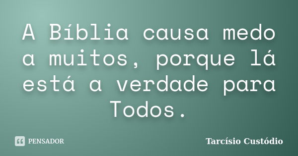 A Bíblia causa medo a muitos, porque lá está a verdade para Todos.... Frase de Tarcísio Custódio.