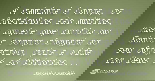 A caminha é longa, os obstáculos são muitos, mas aquele que confia no Senhor sempre chegará ao seu objetivo, pois a vida com Deus é só Vitórias...... Frase de Tarcísio Custódio.