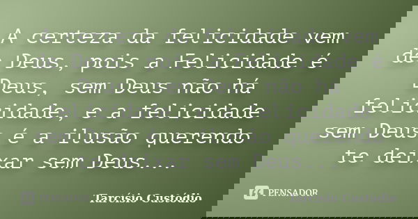 A certeza da felicidade vem de Deus, pois a Felicidade é Deus, sem Deus não há felicidade, e a felicidade sem Deus é a ilusão querendo te deixar sem Deus...... Frase de Tarcísio Custódio.