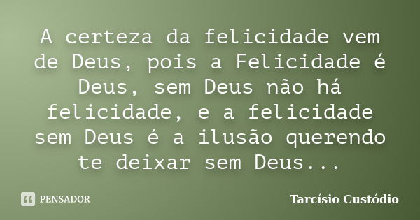 A certeza da felicidade vem de Deus, pois a Felicidade é Deus, sem Deus não há felicidade, e a felicidade sem Deus é a ilusão querendo te deixar sem Deus...... Frase de Tarcísio Custódio.