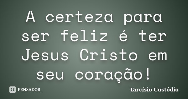 A certeza para ser feliz é ter Jesus Cristo em seu coração!... Frase de Tarcísio Custódio.