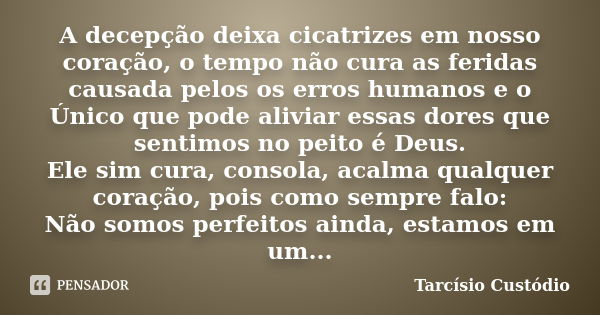 A decepção deixa cicatrizes em nosso coração, o tempo não cura as feridas causada pelos os erros humanos e o Único que pode aliviar essas dores que sentimos no ... Frase de Tarcísio Custódio.