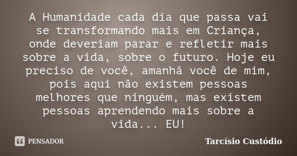 A Humanidade cada dia que passa vai se transformando mais em Criança, onde deveriam parar e refletir mais sobre a vida, sobre o futuro. Hoje eu preciso de você,... Frase de Tarcisio Custodio.