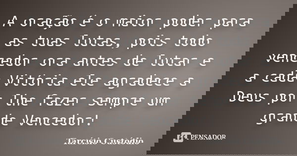 A oração é o maior poder para as tuas lutas, pois todo vencedor ora antes de lutar e a cada Vitória ele agradece a Deus por lhe fazer sempre um grande Vencedor!... Frase de Tarcísio Custódio.