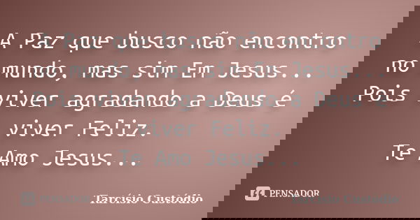 A Paz que busco não encontro no mundo, mas sim Em Jesus... Pois viver agradando a Deus é viver Feliz. Te Amo Jesus...... Frase de Tarcísio Custódio.