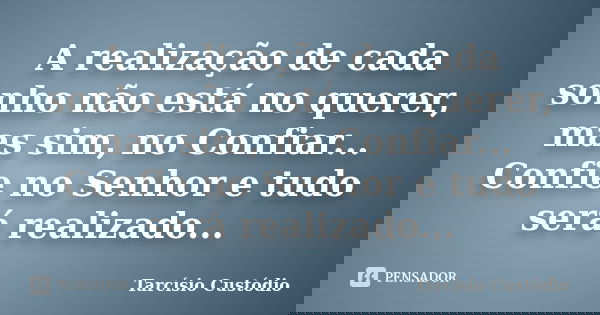 A realização de cada sonho não está no querer, mas sim, no Confiar... Confie no Senhor e tudo será realizado...... Frase de Tarcísio Custódio.