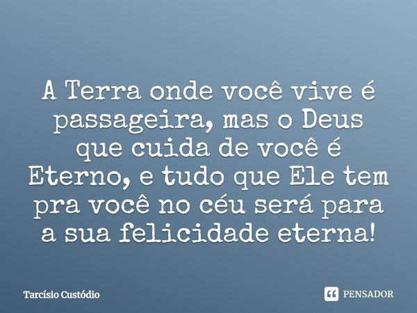 A Terra onde você vive é passageira, mas o Deus que cuida de você é Eterno, e tudo que Ele tem pra você no céu será para a sua felicidade eterna!... Frase de Tarcísio Custódio.