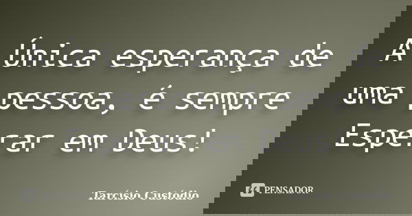 A Única esperança de uma pessoa, é sempre Esperar em Deus!... Frase de Tarcísio Custódio.