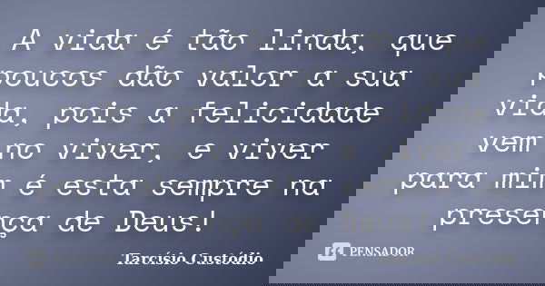 A vida é tão linda, que poucos dão valor a sua vida, pois a felicidade vem no viver, e viver para mim é esta sempre na presença de Deus!... Frase de Tarcísio Custódio.