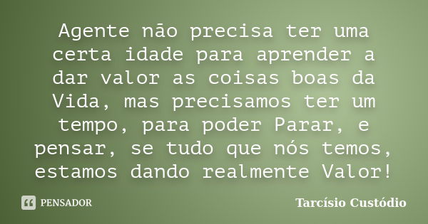 Agente não precisa ter uma certa idade para aprender a dar valor as coisas boas da Vida, mas precisamos ter um tempo, para poder Parar, e pensar, se tudo que nó... Frase de Tarcísio Custódio.