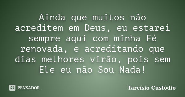 Ainda que muitos não acreditem em Deus, eu estarei sempre aqui com minha Fé renovada, e acreditando que dias melhores virão, pois sem Ele eu não Sou Nada!... Frase de Tarcísio Custódio.