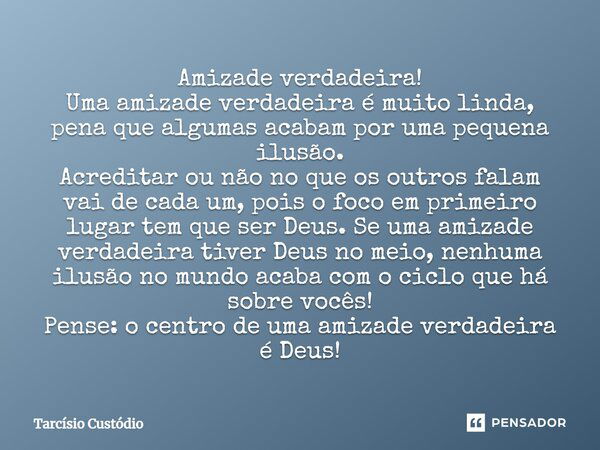 Amizade verdadeira! Uma amizade verdadeira é muito linda, pena que algumas acabam por uma pequena ilusão. Acreditar ou não no que os outros falam vai de cada um... Frase de Tarcísio Custódio.