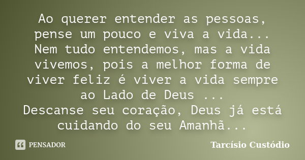 Ao querer entender as pessoas, pense um pouco e viva a vida... Nem tudo entendemos, mas a vida vivemos, pois a melhor forma de viver feliz é viver a vida sempre... Frase de Tarcísio Custódio.