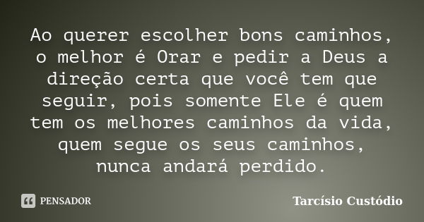 Ao querer escolher bons caminhos, o melhor é Orar e pedir a Deus a direção certa que você tem que seguir, pois somente Ele é quem tem os melhores caminhos da vi... Frase de Tarcísio Custódio.