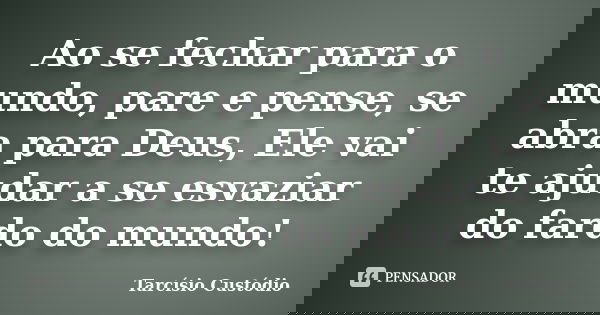 Ao se fechar para o mundo, pare e pense, se abra para Deus, Ele vai te ajudar a se esvaziar do fardo do mundo!... Frase de Tarcísio Custódio.