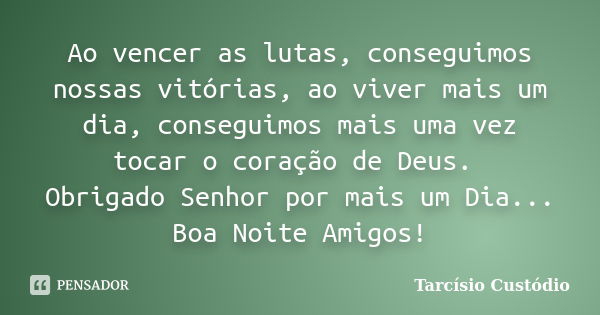 Ao vencer as lutas, conseguimos nossas vitórias, ao viver mais um dia, conseguimos mais uma vez tocar o coração de Deus. Obrigado Senhor por mais um Dia... Boa ... Frase de Tarcísio Custódio.