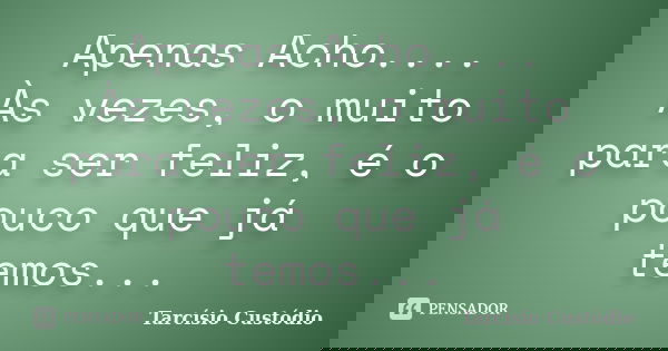 Apenas Acho.... Às vezes, o muito para ser feliz, é o pouco que já temos...... Frase de Tarcísio Custódio.