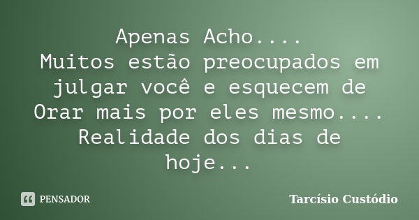 Apenas Acho.... Muitos estão preocupados em julgar você e esquecem de Orar mais por eles mesmo.... Realidade dos dias de hoje...... Frase de Tarcísio Custódio.