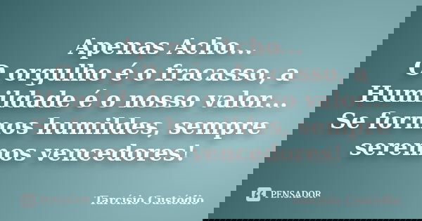 Apenas Acho... O orgulho é o fracasso, a Humildade é o nosso valor... Se formos humildes, sempre seremos vencedores!... Frase de Tarcísio Custódio.