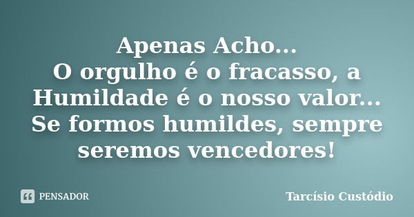 Apenas Acho... O orgulho é o fracasso, a Humildade é o nosso valor... Se formos humildes, sempre seremos vencedores!... Frase de Tarcísio Custódio.