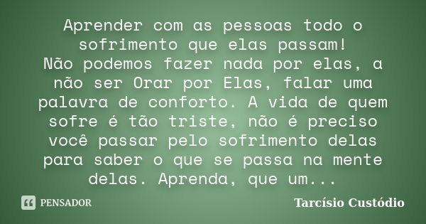 Aprender com as pessoas todo o sofrimento que elas passam! Não podemos fazer nada por elas, a não ser Orar por Elas, falar uma palavra de conforto. A vida de qu... Frase de Tarcísio Custódio.