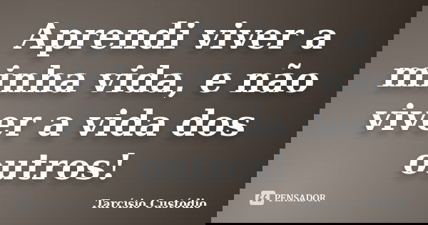 Aprendi viver a minha vida, e não viver a vida dos outros!... Frase de Tarcísio Custódio.