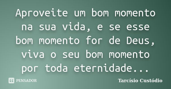 Aproveite um bom momento na sua vida, e se esse bom momento for de Deus, viva o seu bom momento por toda eternidade...... Frase de Tarcísio Custódio.