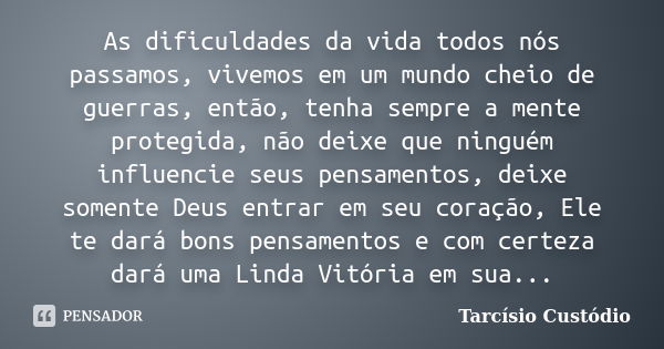 As dificuldades da vida todos nós passamos, vivemos em um mundo cheio de guerras, então, tenha sempre a mente protegida, não deixe que ninguém influencie seus p... Frase de Tarcísio Custódio.