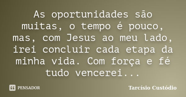 As oportunidades são muitas, o tempo é pouco, mas, com Jesus ao meu lado, irei concluir cada etapa da minha vida. Com força e fé tudo vencerei...... Frase de Tarcísio Custódio.