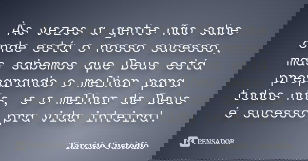 Às vezes a gente não sabe onde está o nosso sucesso, mas sabemos que Deus está preparando o melhor para todos nós, e o melhor de Deus é sucesso pra vida inteira... Frase de Tarcísio Custódio.