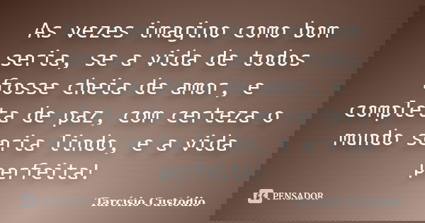 As vezes imagino como bom seria, se a vida de todos fosse cheia de amor, e completa de paz, com certeza o mundo seria lindo, e a vida perfeita!... Frase de Tarcísio Custódio.