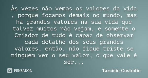 Às vezes não vemos os valores da vida , porque focamos demais no mundo, mas há grandes valores na sua vida que talvez muitos não vejam, e somente o Criador de t... Frase de Tarcísio Custódio.