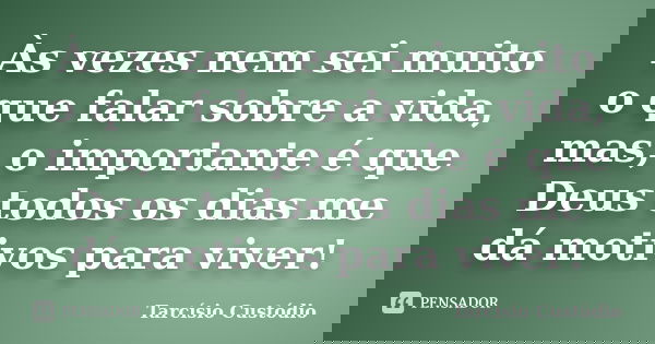 Às vezes nem sei muito o que falar sobre a vida, mas, o importante é que Deus todos os dias me dá motivos para viver!... Frase de Tarcísio Custódio.
