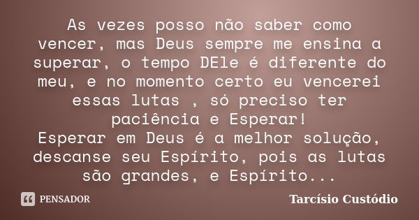 As vezes posso não saber como vencer, mas Deus sempre me ensina a superar, o tempo DEle é diferente do meu, e no momento certo eu vencerei essas lutas , só prec... Frase de Tarcísio Custódio.