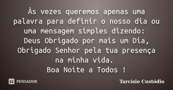 Às vezes queremos apenas uma palavra para definir o nosso dia ou uma mensagem simples dizendo: Deus Obrigado por mais um Dia, Obrigado Senhor pela tua presença ... Frase de Tarcísio Custódio.