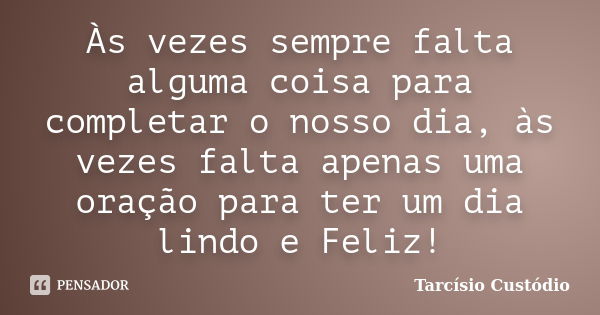 Às vezes sempre falta alguma coisa para completar o nosso dia, às vezes falta apenas uma oração para ter um dia lindo e Feliz!... Frase de Tarcísio Custódio.