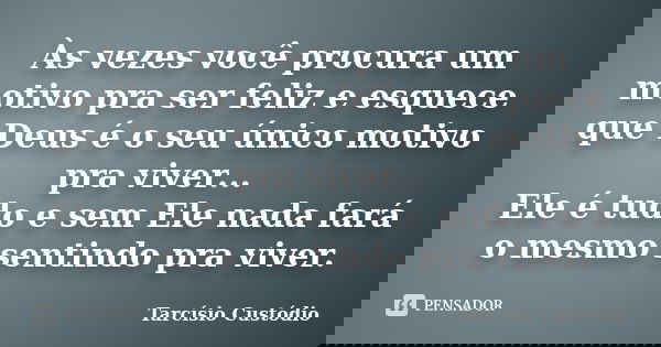 Às vezes você procura um motivo pra ser feliz e esquece que Deus é o seu único motivo pra viver... Ele é tudo e sem Ele nada fará o mesmo sentindo pra viver.... Frase de Tarcísio Custódio.