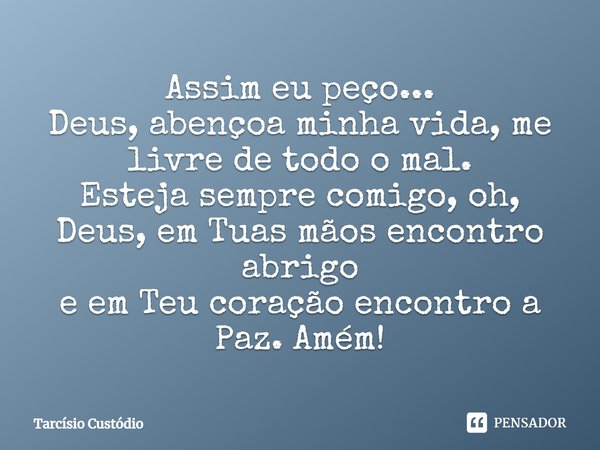 Assim eu peço... Deus, abençoa minha vida, me livre de todo o mal. Esteja sempre comigo, oh, Deus, em Tuas mãos encontro abrigo e em Teu coração encontro a paz.... Frase de Tarcísio Custódio.