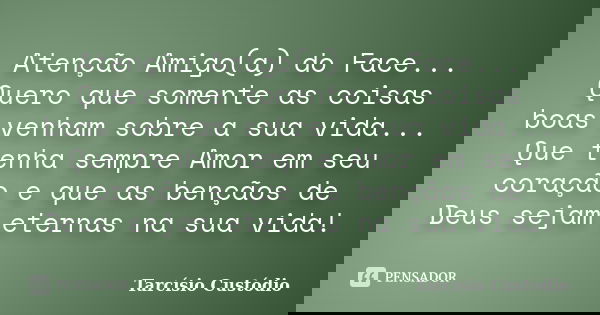 Atenção Amigo(a) do Face... Quero que somente as coisas boas venham sobre a sua vida... Que tenha sempre Amor em seu coração e que as bençãos de Deus sejam eter... Frase de Tarcísio Custódio.