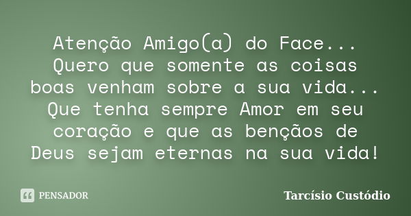 Atenção Amigo(a) do Face... Quero que somente as coisas boas venham sobre a sua vida... Que tenha sempre Amor em seu coração e que as bençãos de Deus sejam eter... Frase de Tarcísio Custódio.