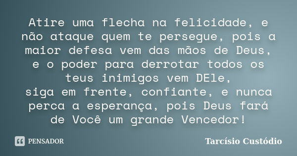 Atire uma flecha na felicidade, e não ataque quem te persegue, pois a maior defesa vem das mãos de Deus, e o poder para derrotar todos os teus inimigos vem DEle... Frase de Tarcísio Custódio.