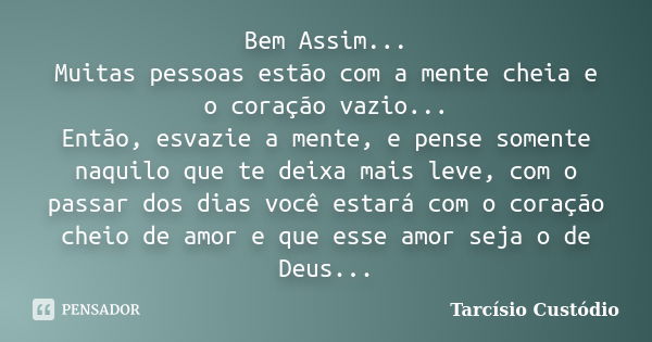 Bem Assim... Muitas pessoas estão com a mente cheia e o coração vazio... Então, esvazie a mente, e pense somente naquilo que te deixa mais leve, com o passar do... Frase de Tarcísio Custódio.